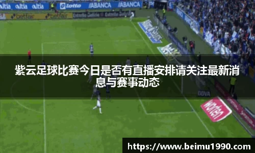 紫云足球比赛今日是否有直播安排请关注最新消息与赛事动态