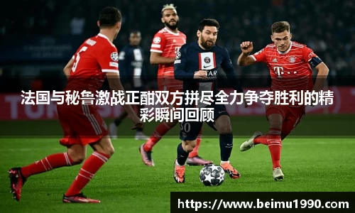 法国与秘鲁激战正酣双方拼尽全力争夺胜利的精彩瞬间回顾