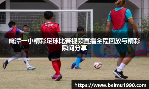 鹰潭一小精彩足球比赛视频直播全程回放与精彩瞬间分享